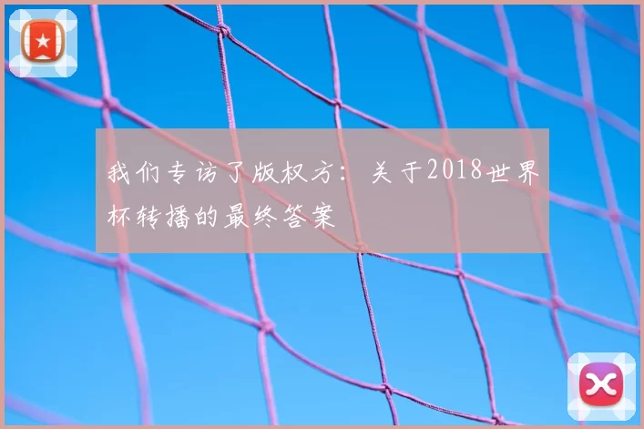 我们专访了版权方：关于2018世界杯转播的最终答案