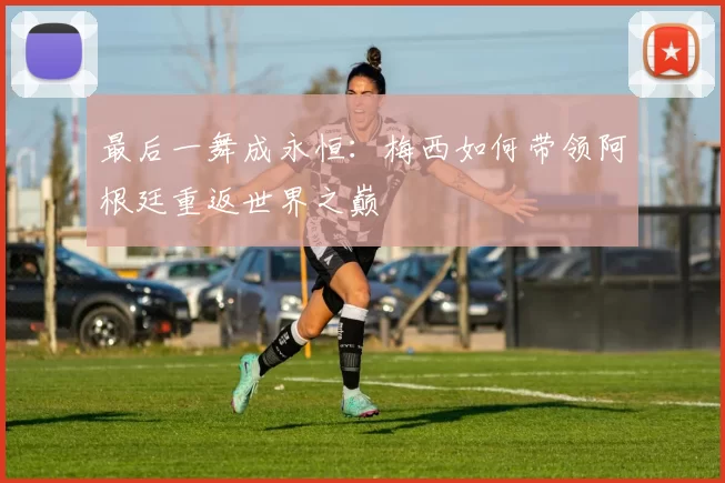 最后一舞成永恒：梅西如何带领阿根廷重返世界之巅