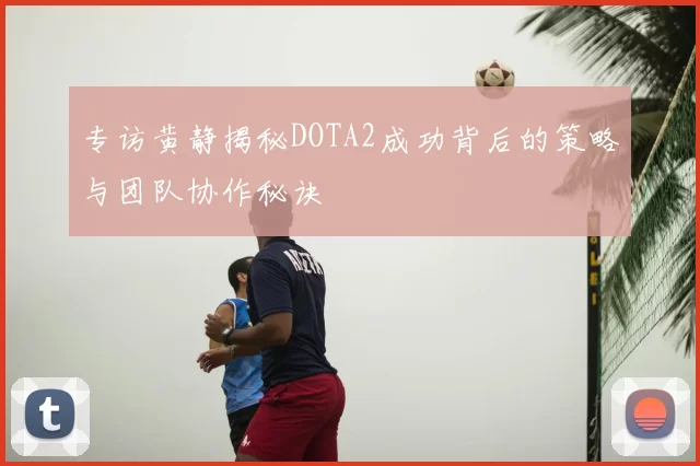 专访黄静揭秘DOTA2成功背后的策略与团队协作秘诀