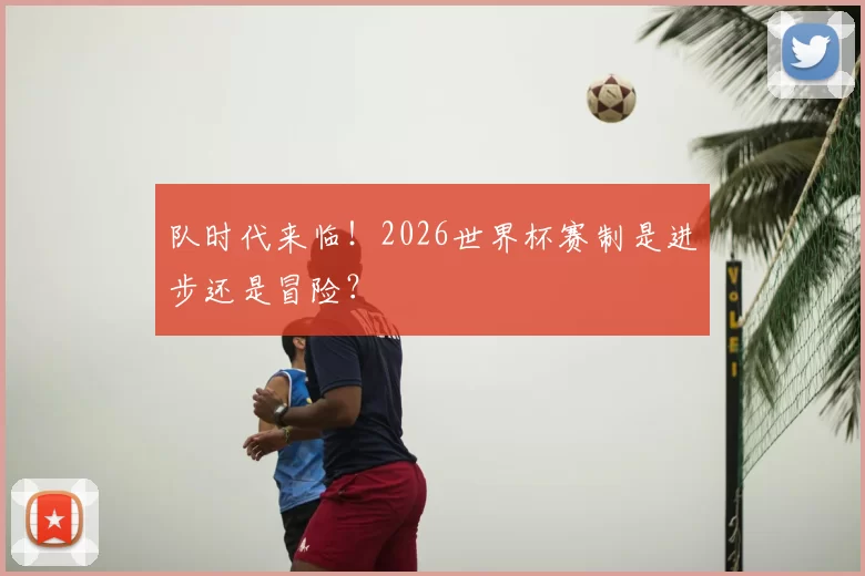 队时代来临！2026世界杯赛制是进步还是冒险？
