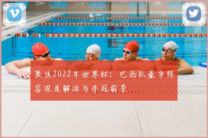 聚焦2022年世界杯：巴西队豪华阵容深度解读与夺冠前景