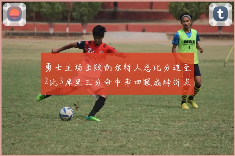 勇士主场击败凯尔特人总比分追至2比3库里三分命中率回暖成转折点