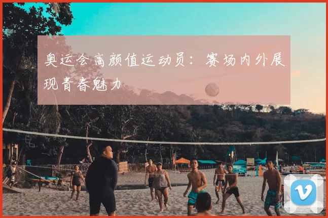 奥运会高颜值运动员：赛场内外展现青春魅力