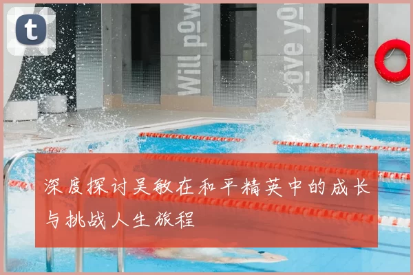 深度探讨吴敏在和平精英中的成长与挑战人生旅程
