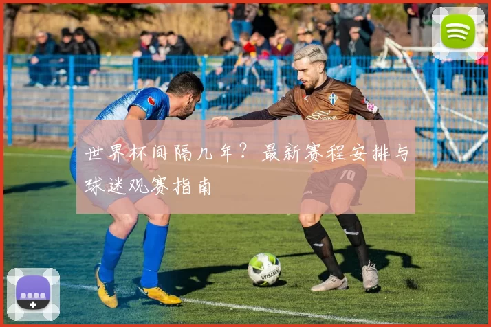 世界杯间隔几年？最新赛程安排与球迷观赛指南