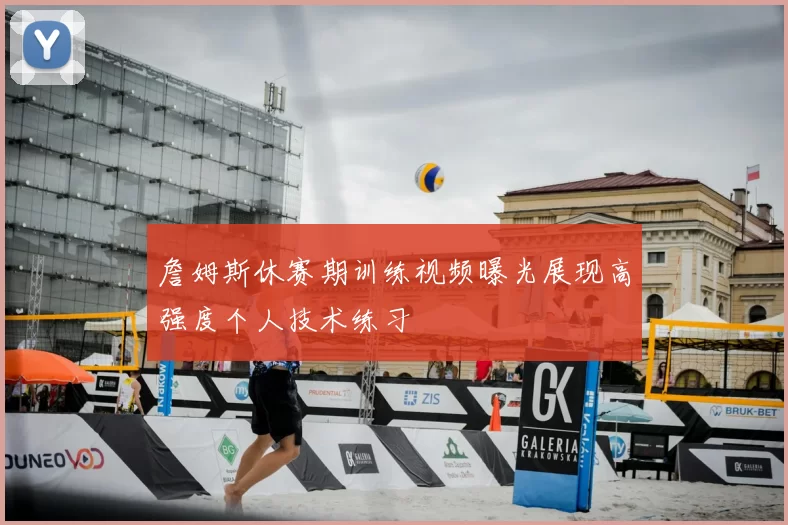 詹姆斯休赛期训练视频曝光展现高强度个人技术练习