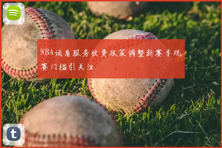 NBA试看服务收费政策调整新赛季观赛门槛引关注