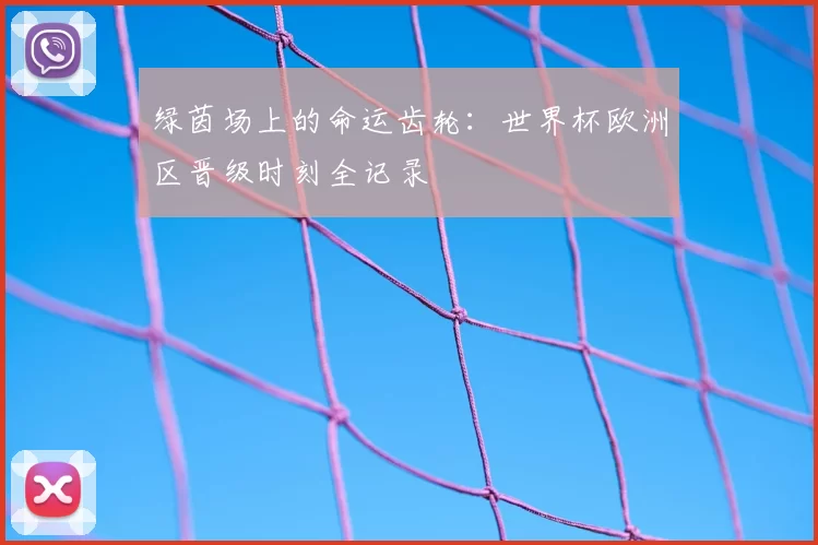绿茵场上的命运齿轮:世界杯欧洲区晋级时刻全记录