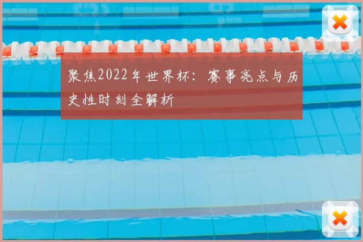聚焦2022年世界杯：赛事亮点与历史性时刻全解析