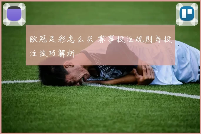 欧冠足彩怎么买 赛事投注规则与投注技巧解析