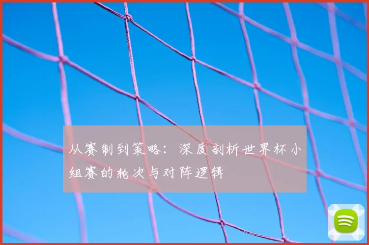 从赛制到策略：深度剖析世界杯小组赛的轮次与对阵逻辑