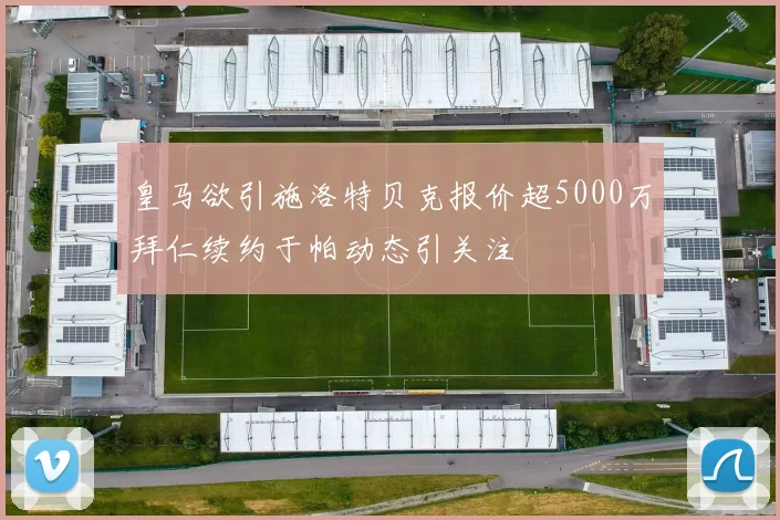 皇马欲引施洛特贝克报价超5000万拜仁续约于帕动态引关注