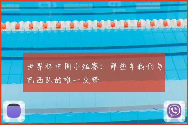 世界杯中国小组赛:那些年我们与巴西队的唯一交锋
