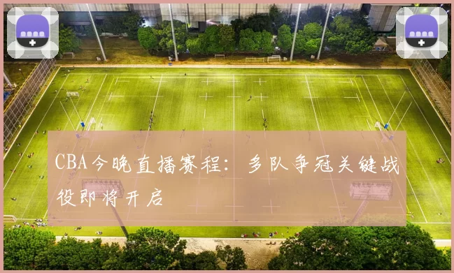 CBA今晚直播赛程：多队争冠关键战役即将开启