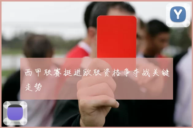 西甲联赛挺进欧联资格争夺战关键走势