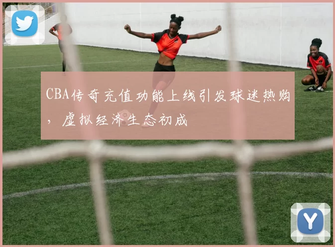 CBA传奇充值功能上线引发球迷热购，虚拟经济生态初成