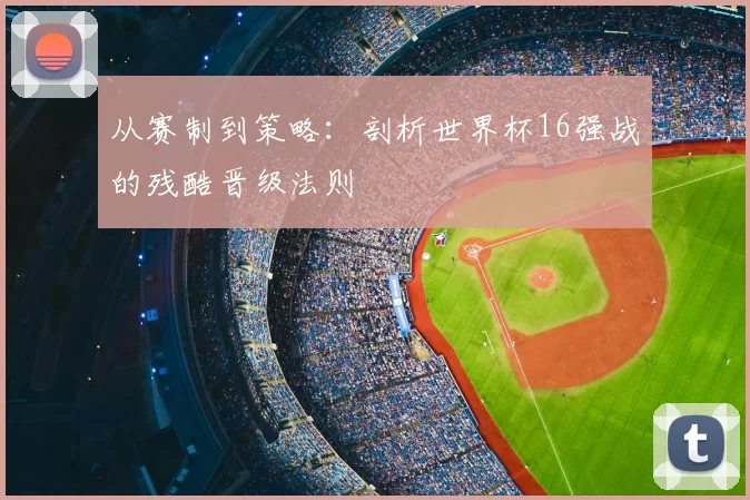 从赛制到策略:剖析世界杯16强战的残酷晋级法则