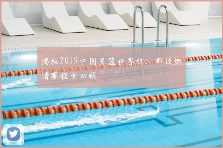 揭秘2019中国男篮世界杯:那段燃情赛程全回顾