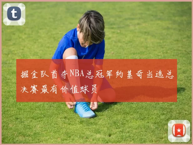 掘金队首夺NBA总冠军约基奇当选总决赛最有价值球员