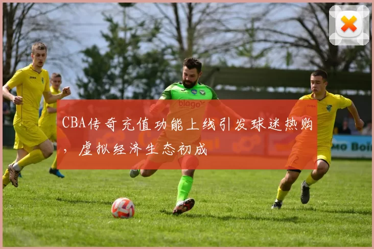CBA传奇充值功能上线引发球迷热购，虚拟经济生态初成