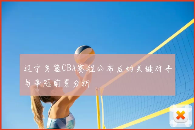 辽宁男篮CBA赛程公布后的关键对手与争冠前景分析