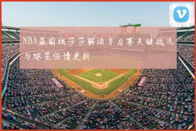 NBA最前线莎莎解读季后赛关键战况与球星伤情更新