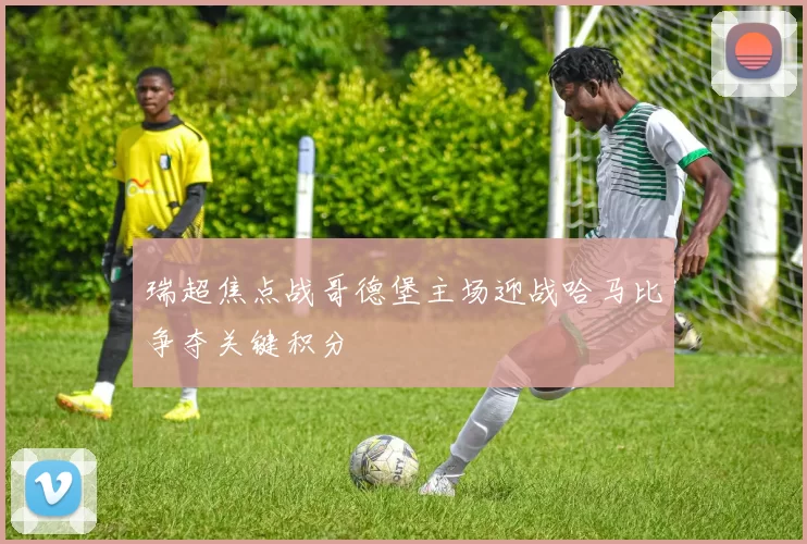 瑞超焦点战哥德堡主场迎战哈马比争夺关键积分