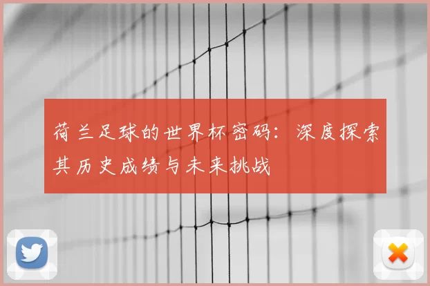 荷兰足球的世界杯密码:深度探索其历史成绩与未来挑战