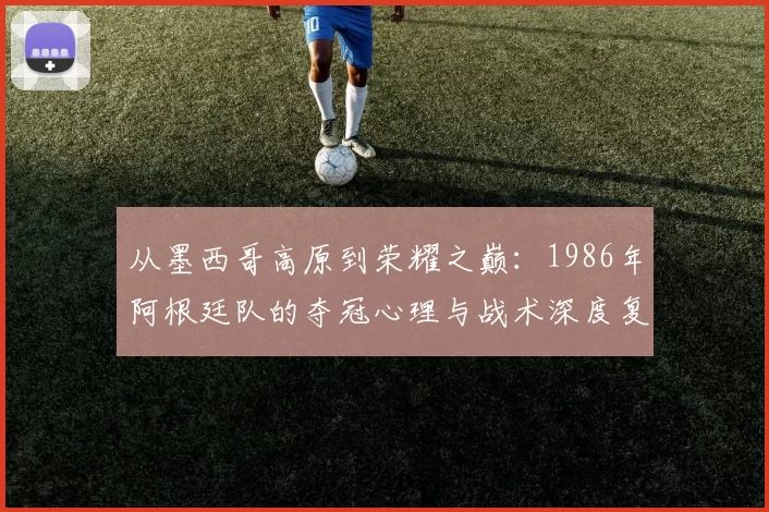 从墨西哥高原到荣耀之巅：1986年阿根廷队的夺冠心理与战术深度复盘