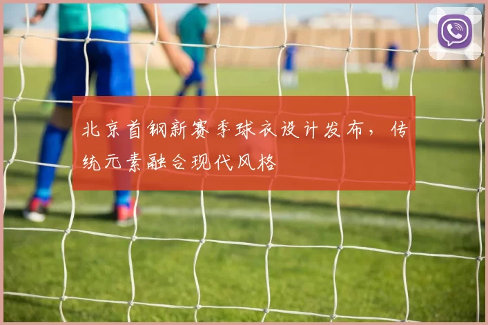 北京首钢新赛季球衣设计发布，传统元素融合现代风格