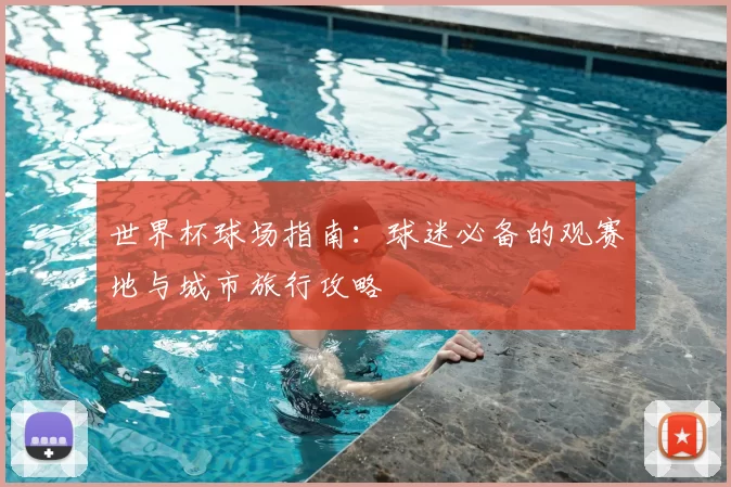 世界杯球场指南:球迷必备的观赛地与城市旅行攻略