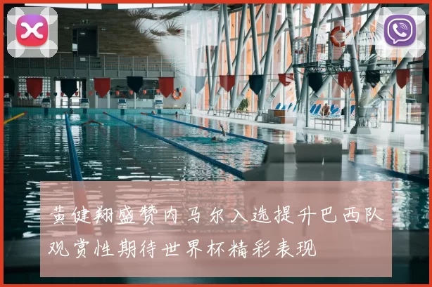 黄健翔盛赞内马尔入选提升巴西队观赏性期待世界杯精彩表现