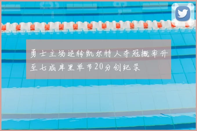 勇士主场逆转凯尔特人夺冠概率升至七成库里单节20分创纪录