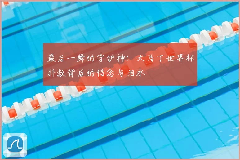 最后一舞的守护神：大马丁世界杯扑救背后的信念与泪水