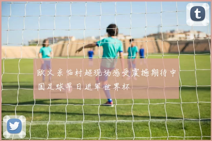 欧文亲临村超现场感受震撼期待中国足球早日进军世界杯