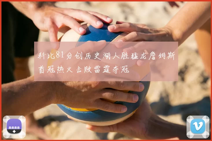 科比81分创历史湖人胜猛龙詹姆斯首冠热火击败雷霆夺冠