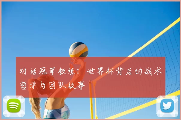 对话冠军教练：世界杯背后的战术哲学与团队故事