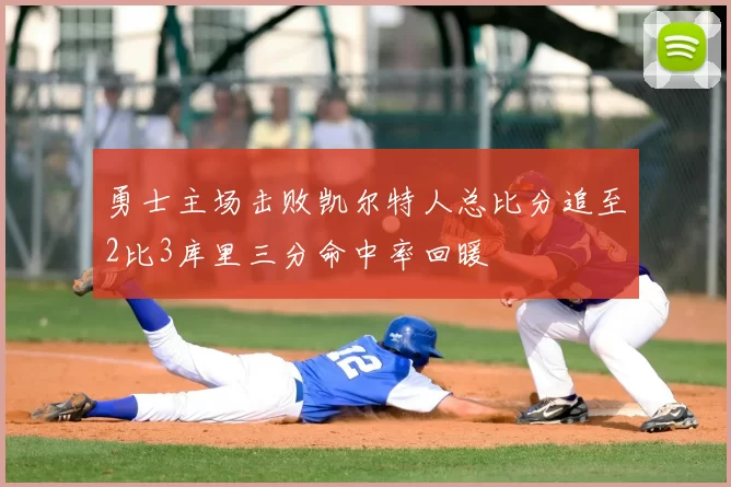 勇士主场击败凯尔特人总比分追至2比3库里三分命中率回暖