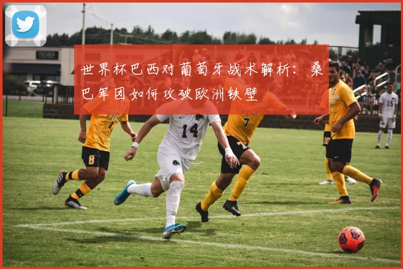 世界杯巴西对葡萄牙战术解析：桑巴军团如何攻破欧洲铁壁