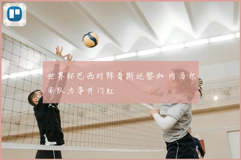 世界杯巴西对阵哥斯达黎加 内马尔率队力争开门红