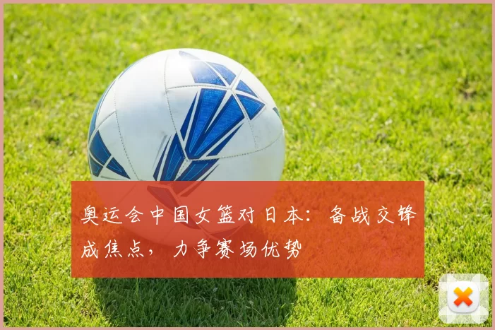 奥运会中国女篮对日本:备战交锋成焦点,力争赛场优势