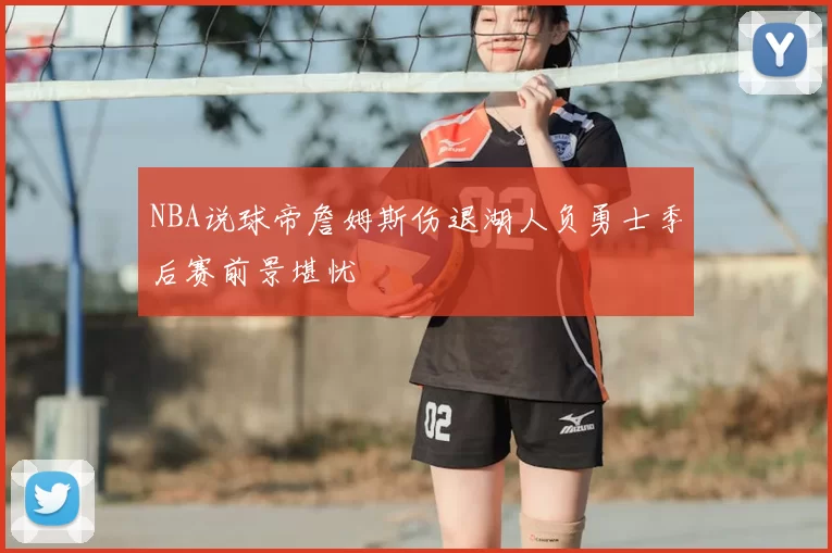 NBA说球帝詹姆斯伤退湖人负勇士季后赛前景堪忧