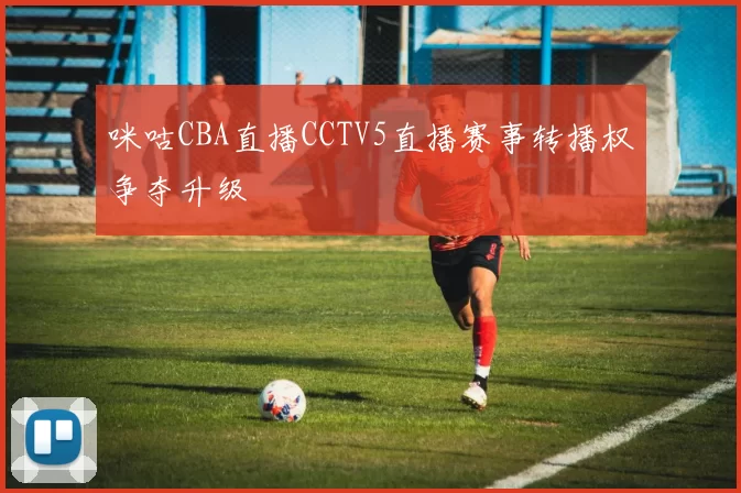 咪咕CBA直播CCTV5直播赛事转播权争夺升级