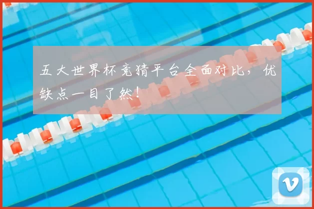 五大世界杯竞猜平台全面对比，优缺点一目了然！