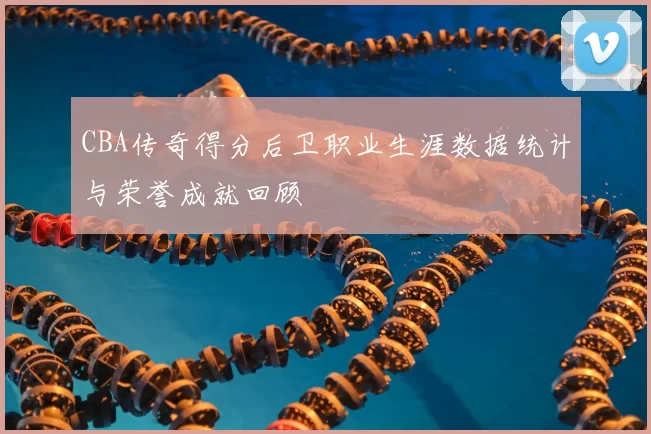 CBA传奇得分后卫职业生涯数据统计与荣誉成就回顾