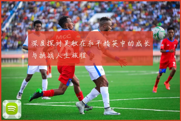 深度探讨吴敏在和平精英中的成长与挑战人生旅程