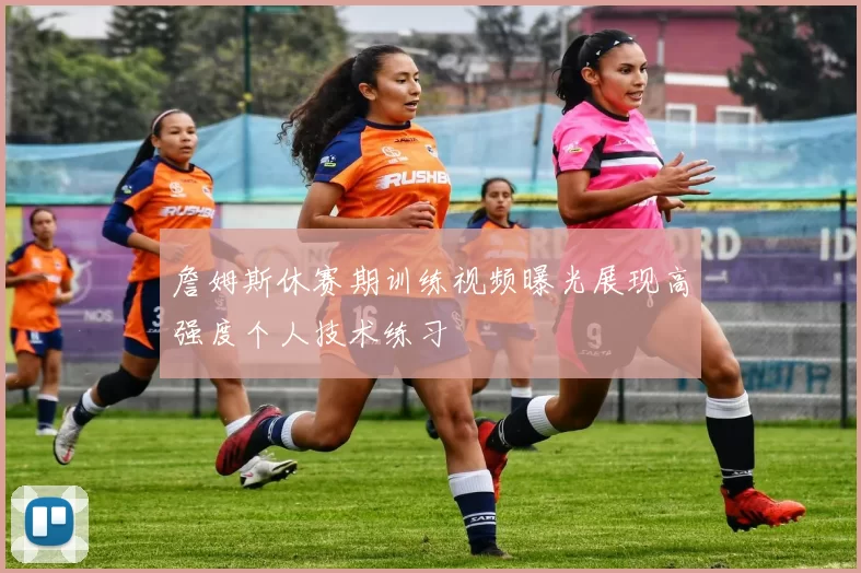 詹姆斯休赛期训练视频曝光展现高强度个人技术练习