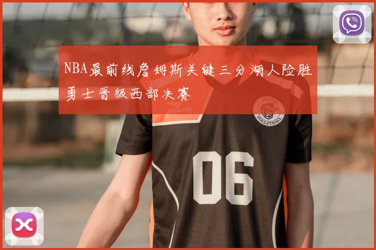 NBA最前线詹姆斯关键三分湖人险胜勇士晋级西部决赛