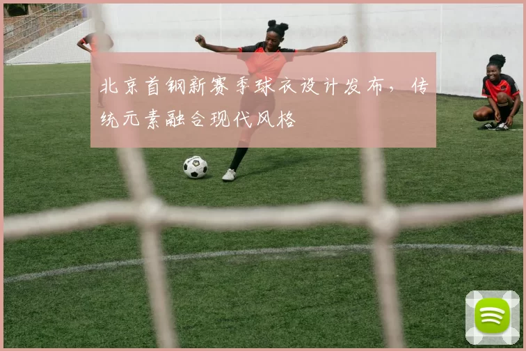 北京首钢新赛季球衣设计发布，传统元素融合现代风格