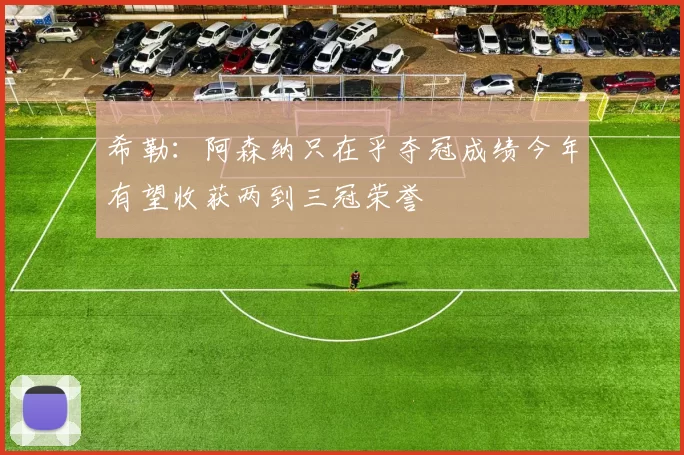 希勒：阿森纳只在乎夺冠成绩今年有望收获两到三冠荣誉